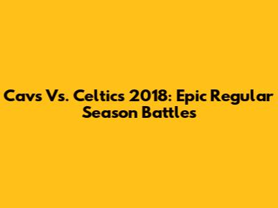 Cavs Vs. Celtics 2018: Epic Regular Season Battles