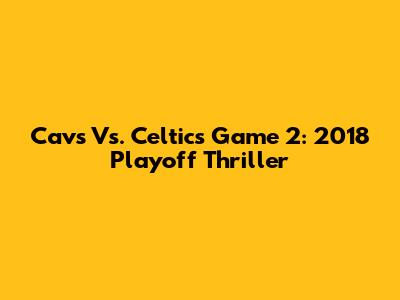 Cavs Vs. Celtics Game 2: 2018 Playoff Thriller