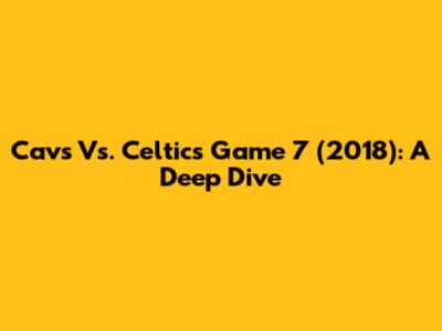 Cavs Vs. Celtics Game 7 (2018): A Deep Dive