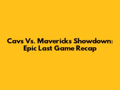 Cavs Vs. Mavericks Showdown: Epic Last Game Recap