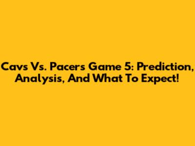 Cavs Vs. Pacers Game 5: Prediction, Analysis, And What To Expect!
