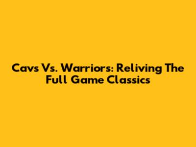 Cavs Vs. Warriors: Reliving The Full Game Classics