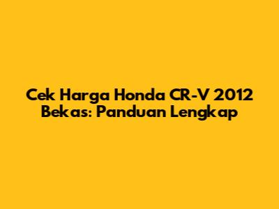 Cek Harga Honda CR-V 2012 Bekas: Panduan Lengkap