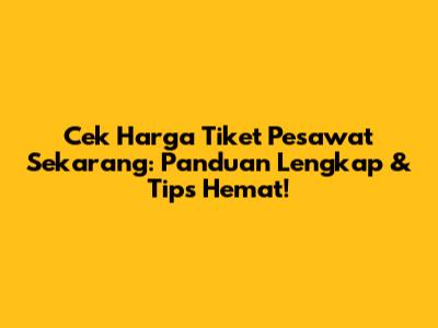 Cek Harga Tiket Pesawat Sekarang: Panduan Lengkap & Tips Hemat!