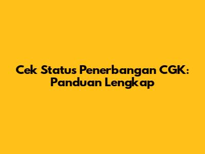 Cek Status Penerbangan CGK: Panduan Lengkap