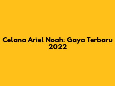 Celana Ariel Noah: Gaya Terbaru 2022