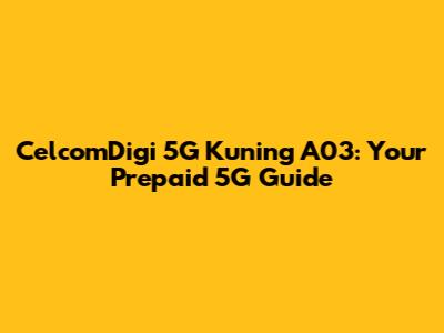 CelcomDigi 5G Kuning A03: Your Prepaid 5G Guide