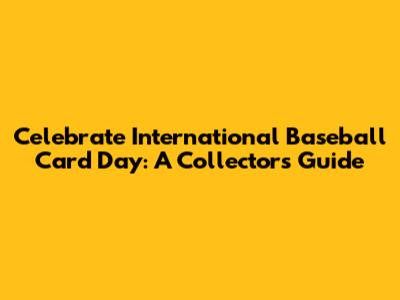 Celebrate International Baseball Card Day: A Collector's Guide