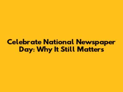 Celebrate National Newspaper Day: Why It Still Matters