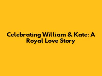 Celebrating William & Kate: A Royal Love Story