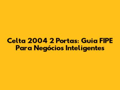 Celta 2004 2 Portas: Guia FIPE Para Negócios Inteligentes