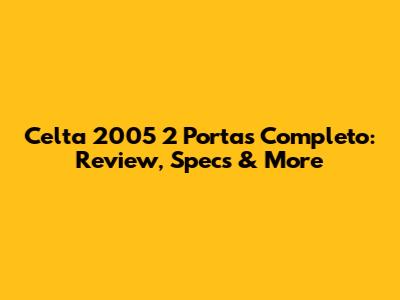 Celta 2005 2 Portas Completo: Review, Specs & More