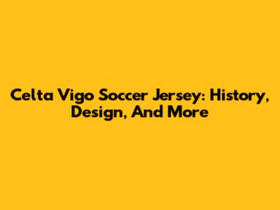 Celta Vigo Soccer Jersey: History, Design, And More