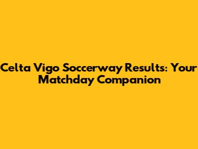 Celta Vigo Soccerway Results: Your Matchday Companion