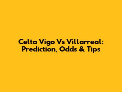 Celta Vigo Vs Villarreal: Prediction, Odds & Tips