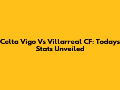 Celta Vigo Vs Villarreal CF: Today's Stats Unveiled