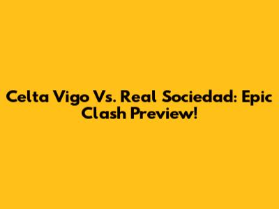 Celta Vigo Vs. Real Sociedad: Epic Clash Preview!