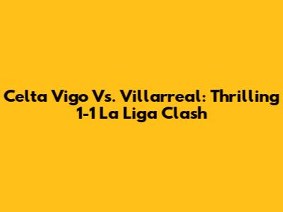 Celta Vigo Vs. Villarreal: Thrilling 1-1 La Liga Clash