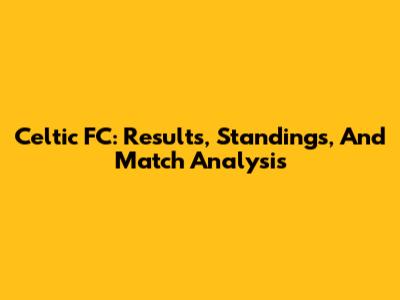 Celtic FC: Results, Standings, And Match Analysis