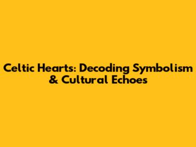 Celtic Hearts: Decoding Symbolism & Cultural Echoes