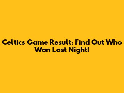Celtics Game Result: Find Out Who Won Last Night!
