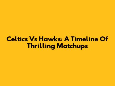 Celtics Vs Hawks: A Timeline Of Thrilling Matchups