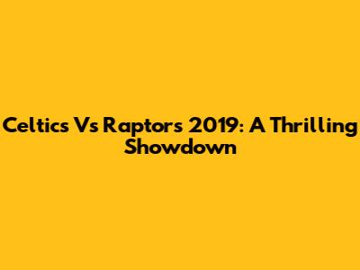 Celtics Vs Raptors 2019: A Thrilling Showdown