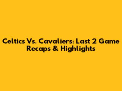 Celtics Vs. Cavaliers: Last 2 Game Recaps & Highlights