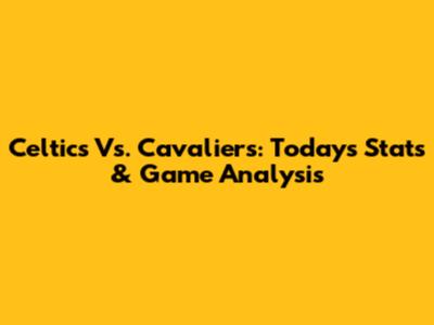 Celtics Vs. Cavaliers: Today's Stats & Game Analysis