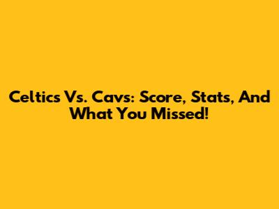 Celtics Vs. Cavs: Score, Stats, And What You Missed!