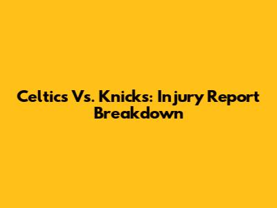 Celtics Vs. Knicks: Injury Report Breakdown