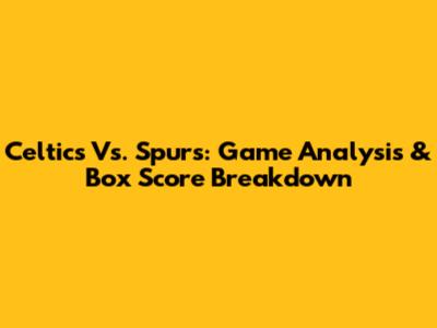 Celtics Vs. Spurs: Game Analysis & Box Score Breakdown