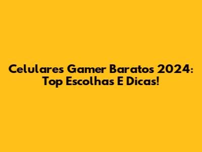 Celulares Gamer Baratos 2024: Top Escolhas E Dicas!