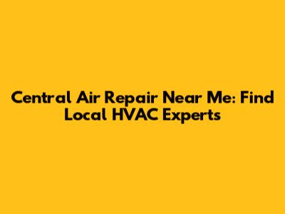 Central Air Repair Near Me: Find Local HVAC Experts