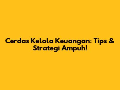 Cerdas Kelola Keuangan: Tips & Strategi Ampuh!