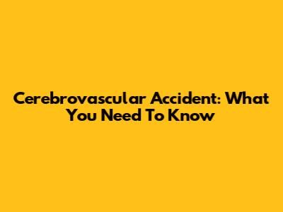 Cerebrovascular Accident: What You Need To Know