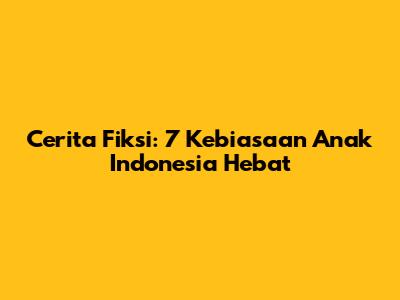 Cerita Fiksi: 7 Kebiasaan Anak Indonesia Hebat