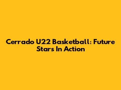 Cerrado U22 Basketball: Future Stars In Action