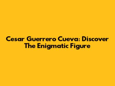 Cesar Guerrero Cueva: Discover The Enigmatic Figure