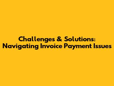 Challenges & Solutions: Navigating Invoice Payment Issues