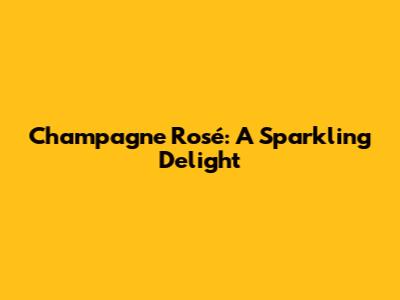 Champagne Rosé: A Sparkling Delight