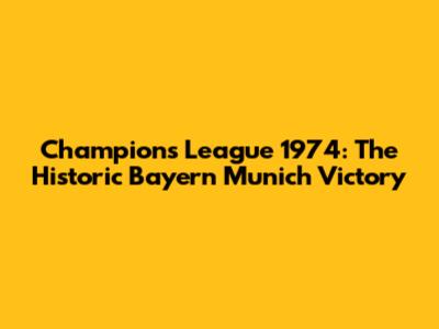 Champions League 1974: The Historic Bayern Munich Victory