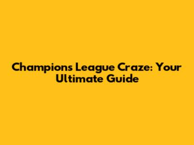Champions League Craze: Your Ultimate Guide