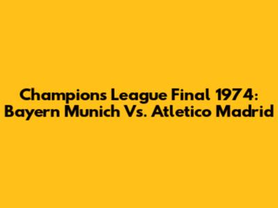 Champions League Final 1974: Bayern Munich Vs. Atletico Madrid