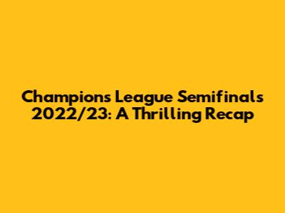 Champions League Semifinals 2022/23: A Thrilling Recap