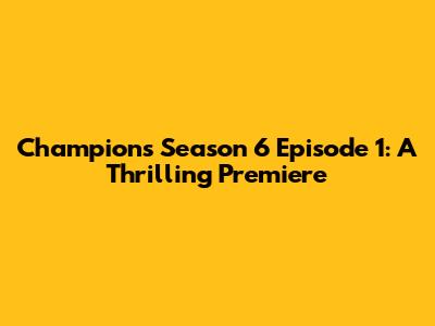 Champions Season 6 Episode 1: A Thrilling Premiere