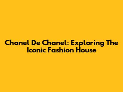 Chanel De Chanel: Exploring The Iconic Fashion House