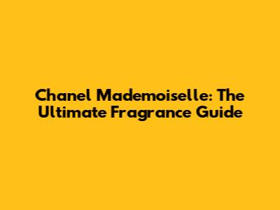 Chanel Mademoiselle: The Ultimate Fragrance Guide