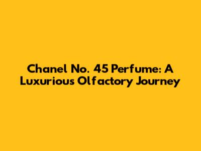Chanel No. 45 Perfume: A Luxurious Olfactory Journey