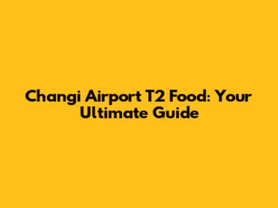 Changi Airport T2 Food: Your Ultimate Guide